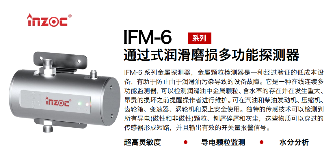 IFM-6系列過(guò)式潤(rùn)滑磨損多功能探測(cè)器，該金屬顆粒檢測(cè)器是一種經(jīng)過(guò)驗(yàn)證的低成本設(shè)備，有助于防止由于潤(rùn)滑油污染導(dǎo)致的設(shè)備故障。它是一種在線(xiàn)連續(xù)多功能監(jiān)測(cè)器，可以檢測(cè)潤(rùn)滑油中金屬顆粒、含水率的存在并在發(fā)生重大、昂貴的損壞之前提醒操作者進(jìn)行維護(hù)。可在汽油和柴油發(fā)動(dòng)機(jī)、壓縮機(jī)、齒輪箱、變速器、渦輪機(jī)和泵上安全使用。獨(dú)特的傳感技術(shù)可以檢測(cè)到所有導(dǎo)電(磁性和非磁性)顆粒、刨屑碎屑和灰塵，這些物質(zhì)可以穿過(guò)的傳感器形成短路，并且輸出有效的開(kāi)關(guān)量報(bào)警信號(hào)。 行業(yè)：鋼鐵、石化、盾構(gòu)、電力、風(fēng)電、大型設(shè)備、船舶運(yùn)輸 油品：液壓油、透平油、柴機(jī)油、齒輪油、變壓器、壓縮機(jī)油